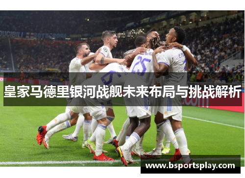 皇家马德里银河战舰未来布局与挑战解析