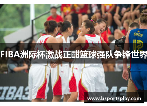 FIBA洲际杯激战正酣篮球强队争锋世界