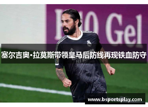 塞尔吉奥·拉莫斯带领皇马后防线再现铁血防守