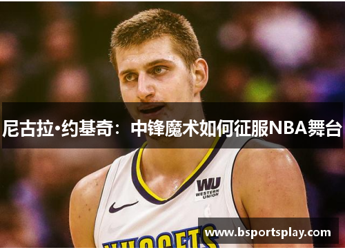 尼古拉·约基奇：中锋魔术如何征服NBA舞台