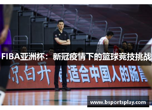 FIBA亚洲杯：新冠疫情下的篮球竞技挑战