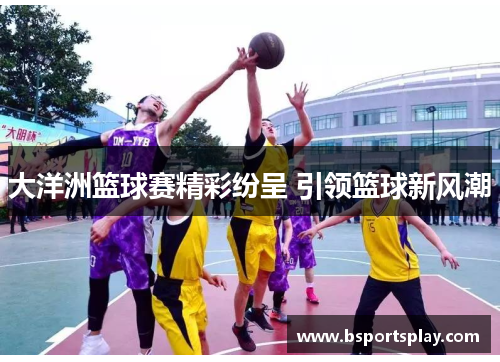 大洋洲篮球赛精彩纷呈 引领篮球新风潮
