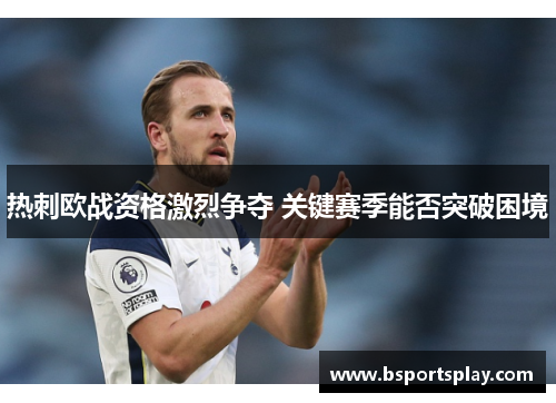 热刺欧战资格激烈争夺 关键赛季能否突破困境