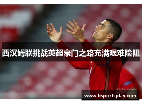 西汉姆联挑战英超豪门之路充满艰难险阻