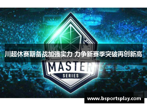 川超休赛期备战加强实力 力争新赛季突破再创新高