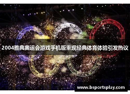 2004雅典奥运会游戏手机版重现经典体育体验引发热议