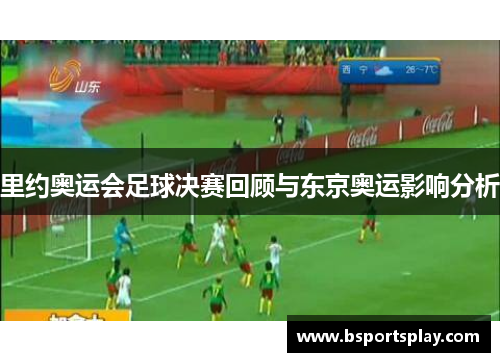 里约奥运会足球决赛回顾与东京奥运影响分析